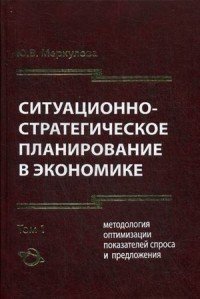 Ситуационно - стратегическое планирование в экономике. В 2 т. Т. 1. Методология оптимизации показателей спроса и предложения. 2-е изд., доп. и изм. Меркулова Ю.В