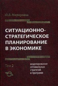 Ситуационно - стратегическое планирование в экономике. В 2 т. Т. 2. Моделирование оптимальных стратегий и программ. 2-е изд., доп. Меркулова Ю.В