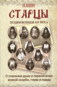 Наши старцы. Подвижники XX века о спасении души и перенесении всякой скорби, гнева и нужды