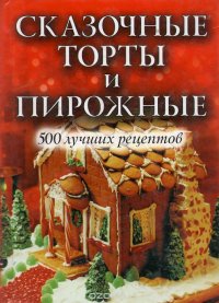 Сказочные торты и пирожные. 500 лучших рецептов