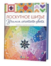 Лоскутное шитье. Учимся сочетать цвета. Секреты и мастер-классы