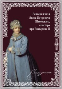 Записки князя Якова Петровича Шаховскаго, полициймейстера при Бироне, обер-прокурора Св. Синода, генерал-прокурора и конференц-министра при Елисавете, сенатора при Екатерине II. 1705-1777