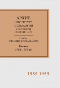 Научно-отраслевой архив Института археологии РАН: Отчеты о полевых исследованиях: каталог 1955-1959 гг