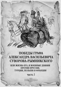 Победы графа Александра Васильевича Суворова-Рымникского, или Жизнь его, и военные деяния против Пруссии, Турции, Польши и Франции