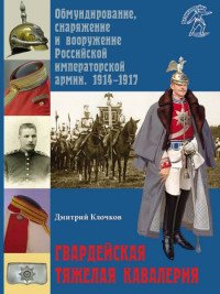 Гвардейская тяжелая кавалерия. Обмундирование, снаряжение и вооружение Российской императорской армии. 1914-1917