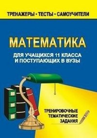 Математика 11 класс. Тренировочные тематические задания для учащихся поступающих в вузы