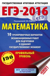 ЕГЭ-2016. Математика (60х90/16) 10 тренировочных вариантов экзаменационных работ для подготовки к ЕГЭ. Профильный уровень