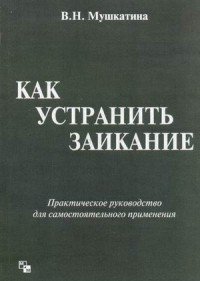 Как устранить заикание. Практическое руководство. Мушкатина В.Н