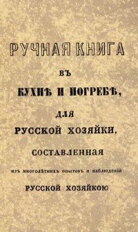 Ручная книга в кухне и погребе для русской хозяйки, составленная из многолетних опытов и наблюдений русской хозяйкою