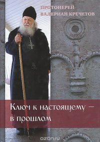 Протоиерей Валериан Кречетов - «Ключ к настоящему - в прошлом»