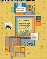 Лебедева И.Л. Трудный звук, ты наш друг! Звуки Л, Ль: Практическое пособие для логопедов, воспитателей, родителей