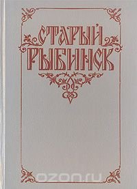 Старый Рыбинск. История города в описаниях современников XIX - XX вв