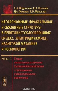 А. А. Потапов, С. А. Подосенов, Дж. Фоукзон, Е. Р. Менькова - «Неголономные, фрактальные и связанные структуры в релятивистских сплошных средах, электродинамике, квантовой механике и космологии. Теория импульсного излучения и взаимодействие полей с голон»