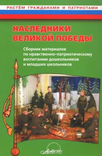 Наследники великой Победы. Сборник материалов по нравственно-патриотическому воспитанию дошкольников и младших школьников. Практическое пособие