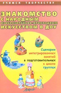 Знакомство с народным изобразительно-прикладным искусством в ДОУ. Сценарии интегрированных занятий в подготовительных к школе группах