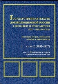 Государственная власть дореволюционной России в биографиях ее представителей (XIX – начало XX в.). Указатель трудов, литературы о жизни и деятельности. Часть 2 (1855-1917). В 2 книгах. Книга 