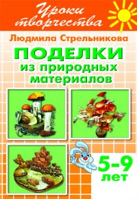 Поделки из природных материалов. Рабочая тетрадь для детей 5-9 лет