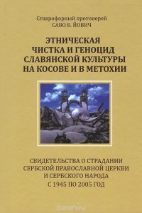 Этническая чистка и геноцид славянской культуры на Косове и в Метохии. Свидетельства о страдании Сербской Православной Церкви и сербского народа с 1945 по 2005 год