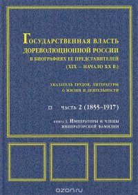 Государственная власть дореволюционной России в биографиях ее представителей (XIX – начало XX в.). Часть 2 (1855-1917). Книга 1. Императоры и члены императорской фамилии