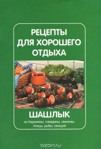 Рецепты для хорошего отдыха. Шашлык из баранины, говядины, свинины, птицы, рыбы, овощей