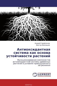 Андрей Гарифзянов und Виктор Иванищев - «Антиоксидантная система как основа устойчивости растений»