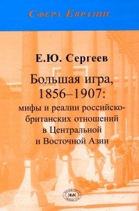 Большая игра, 1856-1907. Мифы и реалии российско-британских отношений в Центральной и Восточной Азии