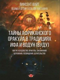 Тайны Африканского оракула в традициях ИФА и Водун (ВУДУ). Магия, колдовство, оракулы, заклинания, церемония, посвящения, целительство. Книга 2