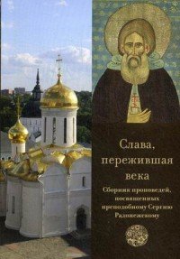 Слава, пережившая века. Сборник проповедей, посвященных преподобному Сергию Радонежскому