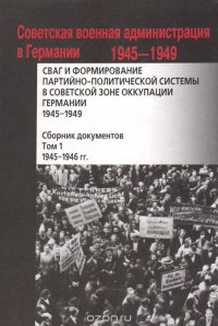 СВАГ и формирование партийно-политической системы в Советской зоне оккупации Германии. 1945-1949. Сборник документов. В 2 томах. Том 1. 1945-1946 гг