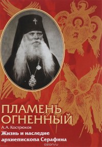 Пламень огненный. Жизнь и наследие архиепископа Серафима (Соболева)