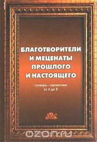 Благотворители и меценаты прошлого и настоящего. Словарь-справочник от А до Я