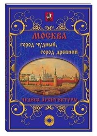 Москва. Город чудный, город древний. Чудеса архитектуры