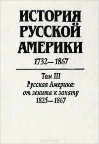 История Русской Америки. 1732-1867. В 3 томах. Том 3. Русская Америка. От зенита к закату. 1825-1867