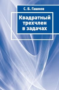 С. Б. Гашков - «Квадратный трехчлен в задачах»