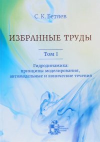 С. К. Бетяев. Избранные труды. Том 1. Гидродинамика. Принципы моделирования, автомодельные и конические течения