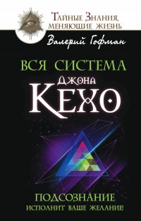 Вся система Джона Кехо. Подсознание исполнит ваше желание!