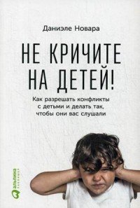 Не кричите на детей! Как разрешать конфликты с детьми и делать так, чтобы они вас слушали