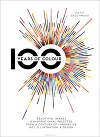 100 Years of Colour: Beautiful Images & Inspirational Palettes from a Century of Innovative Art, Illustration & Design