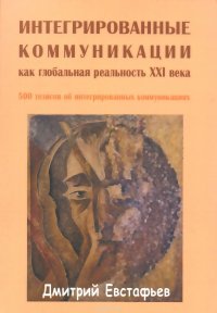 Дмитрий Евстафьев - «Интегрированные коммуникации как глобальная реальность XXI века. 500 тезисов об интегрированных коммуникациях»