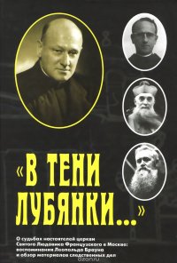 В тени Лубянки... О судьбах настоятелей церкви Святого Людовика Французского в Москве. Воспоминания Леопольда Брауна и обзор материалов следственных дел