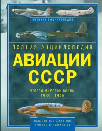 Полная энциклопедия авиации СССР Второй мировой 1939-1945. Включая все секретные проекты и разработки