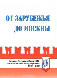 От Зарубежья до Москвы. Народно-Трудовой Союз (НТС) в воспоминаниях и документах. 1924-2014