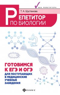 Т. А. Шустанова - «Репетитор по биологии. Готовимся к ЕГЭ и ОГЭ. Для поступающих в медицинские учебные заведения»