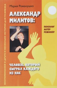 Мария Романушко - «Александр Милитов. Человек, который сыграл каждого из нас. Психолог, актер, режиссер. Воспоминания о друге и несколько историй для плэйбэка»