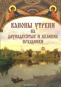  - «Каноны утрени на двунадесятые и великие праздники»