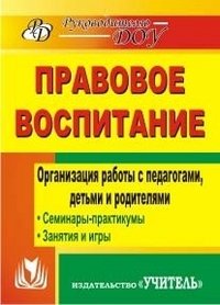 Правовое воспитание. Организация работы с педагогами, детьми и родителями. Семинары-практикумы. Занятия. Игры