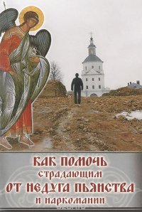 Как помочь страдающим от недуга пьянства и наркомании. Духовные советы и молитвы для матерей, жен и детей