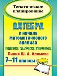 Алгебра и начала математического анализа. 7-11 классы. Развернутое тематическое планирование. Линия Ш. А. Алимова