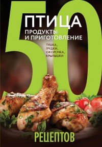 50 рецептов. Птица. Продукты и приготовление. Тушка, грудки, окорочка, крылышки