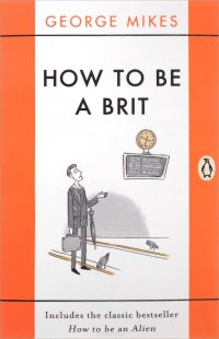 George Mikes - «How to Be a Brit: Includes the Classic Bestseller How to Be an Alien»